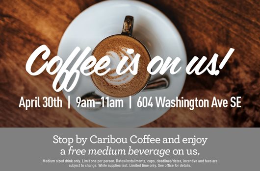 Coffee is on us! April 30th | 9am-11am | 604 Washington Ave SE. Stop by Caribou Coffee and enjoy a free medium beverage on us.