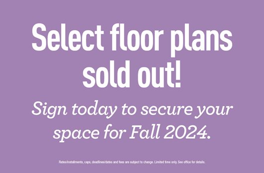 Select floor plans sold out! Sign today to secure your space for Fall 2024.
