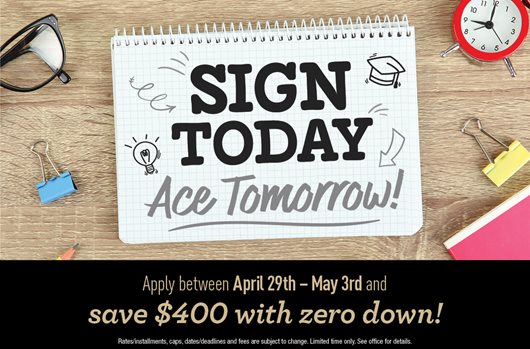 Sign today, ace tomorrow! Apply between April 29th - May 3rd and save $400 with zero down!