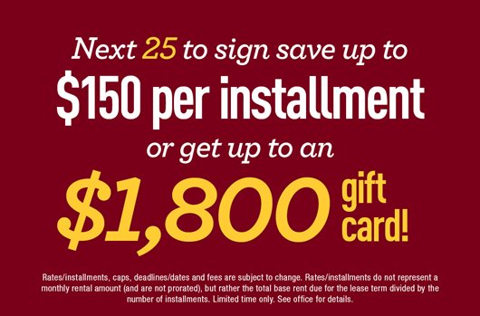 Next 25 to sign save up to $150 per installment or get up to an $1,800 gift card!