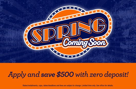 Spring coming soon! Apply and save $500 with zero deposit.