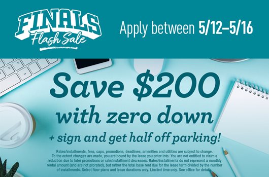 Finals Flash Sale. Apply between 5/12-5/16 and save $200 with zero down + sign and get half off parking!