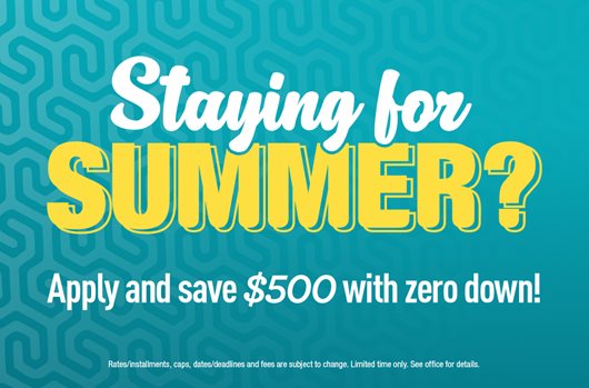 Staying for Summer? Apply and save $500 with zero down!