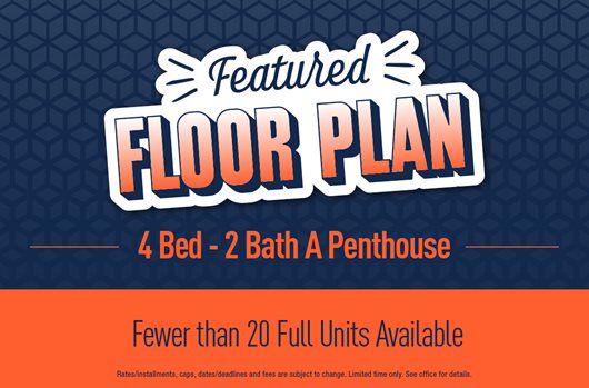 Featured Floor Plan. 4 Bed - 2 Bath A Penthouse. Fewer than 20 full units available