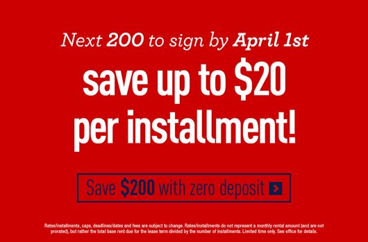 Next 200 to sign by April 1st save up to $20 per installment! Save $200 with zero deposit.