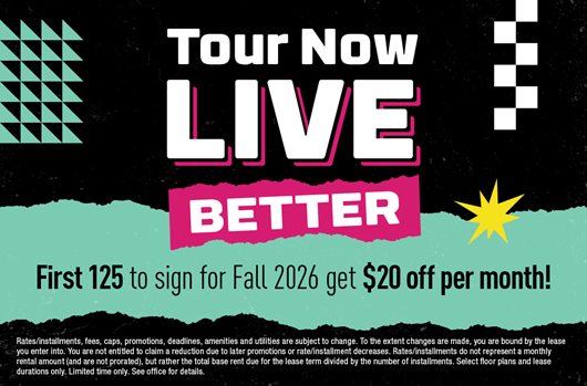 Tour now. Live better. First 125 to sign for Fall 2026 get $20 off per month!