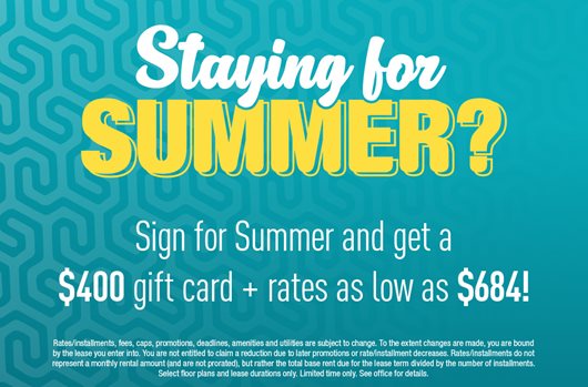 Staying for summer? Sign for Summer & get a $400 gift card + rates as low as $684!