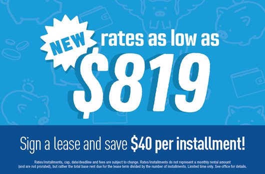 New rates as low as $819! Sign a lease and save $40 per installment.