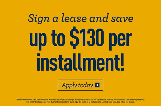 Sign a lease and save up to $130 per installment! Apply now >