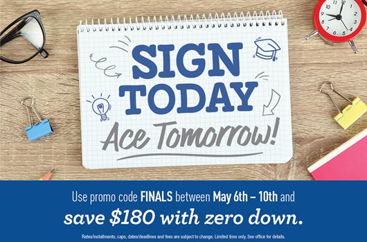 Sign today, ace tomorrow. Use promo code FINALS between May 6th-10th and save $180 with zero down.