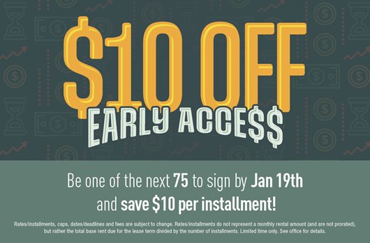 $10 Off Early Access | Be one of the next 75 to sign a lease by January 19th and save $10 per installment.