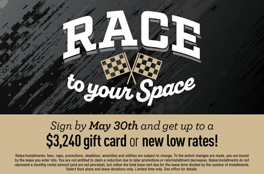 Race to your space. Sign by May 30th and get up to a $3,240 gift card or new low rates!