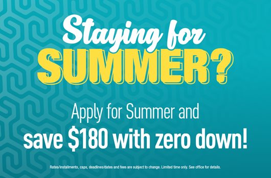 Staying for Summer? Apply for Summer and save $180 with zero down!