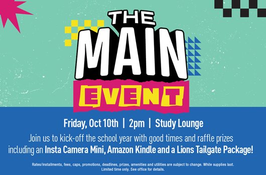 The Main Event October 10th, 2025 | 2pm | Study Lounge Kick off the school year with good times and raffle prizes including an Insta Camera Mini, Amazon Kindle, and a Lions Tailgate Package!