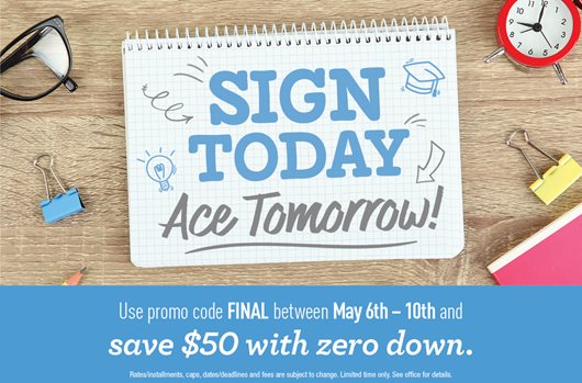 Sign today, ace tomorrow. Use promo code FINAL between may 6th - 10th and save $50 with zero down.