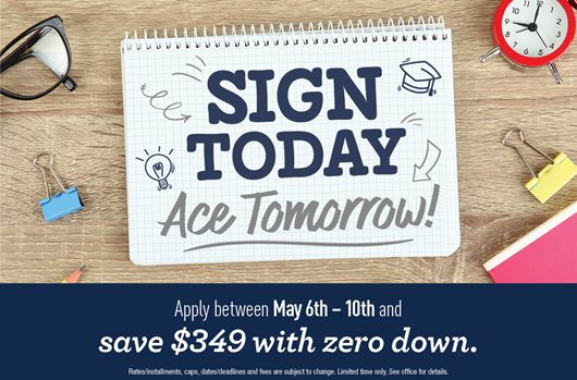 Sign today, ace tomorrow. Apply between may 7th - 10th and save $349 with zero down.