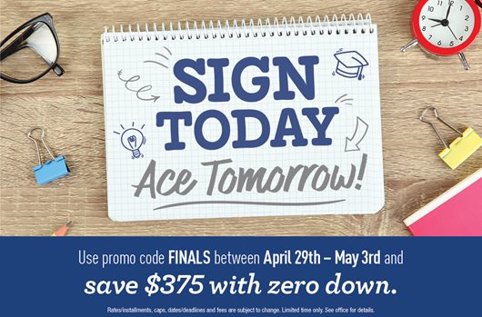 Sign today, ace tomorrow! Use promo code FINALS between April 29th-May 3rd and save $375 with zero down.