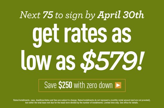 Next 75 to sign by 4/30 get rates as low as $579! Save $250 with zero down >