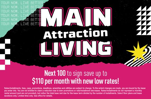 Main attraction living | Next 100 to sign save up to $110 per month with new low rates!