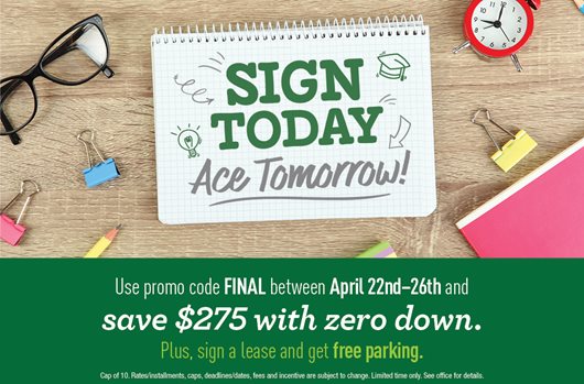 FInals Flash Sale | 4/22-426 | Use promo code FINAL and save $275 with zero down! Plus, sign a lease and get free parking.