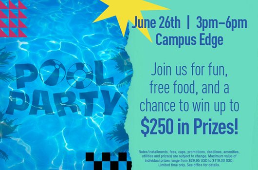 Pool Party. June 26th | 3pm-6pm | Campus Edge. Join us for fun, free foos, and a change to win up to $250 in prizes!