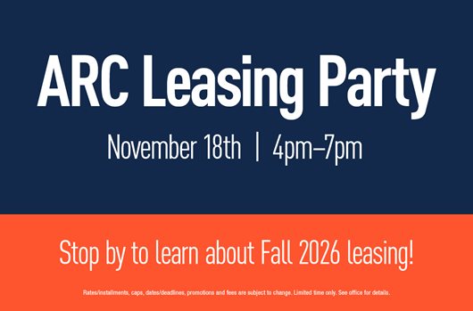 ARC Leasing Party. November 18th | 4pm-7pm. Stop by to learn about Fall 2026 leasing!
