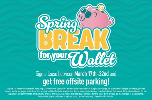 Spring break for your wallet. Sign a lease between March 17th-22nd and get free offsite parking!