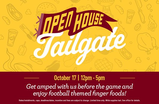 Tailgate Open House October 17 | 12pm-5pm Get amped with us before the game and enjoy football themed finger foods!
