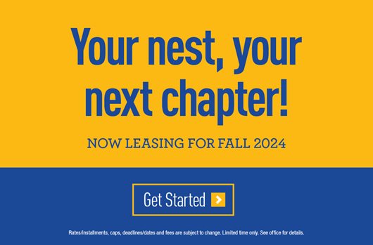 Your nest, your next chapter! Now leasing for Fall 2024 - Get Started