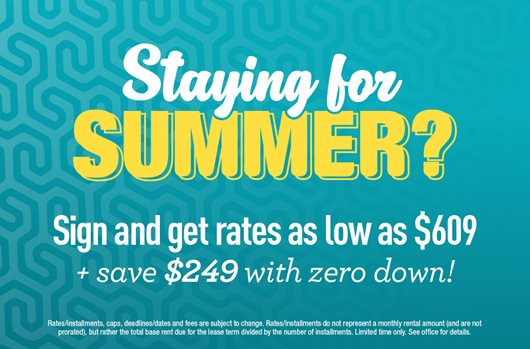 Staying for Summer? Sign and get rates as low as $609 + save $249 with zero down!
