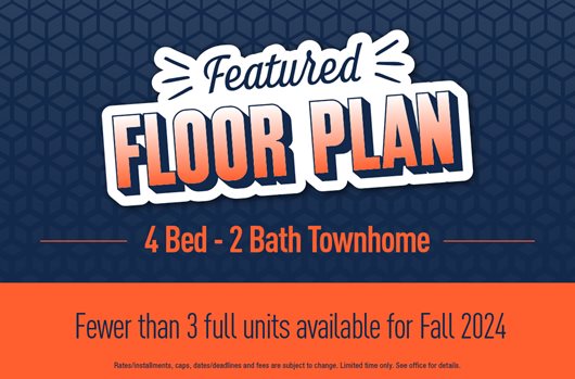 Featured Floor Plan. 4 Bed - 2 Bath Townhome. Fewer than 3 full units available for Fall 2024