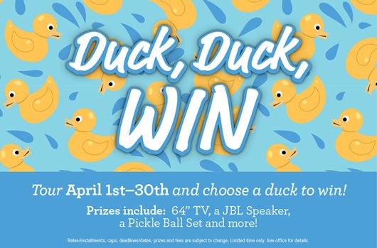 Duck, duck, win! Tour April 1st - 30th and choose a duck to win! Prizes include: 64" TV, a JBL Speaker, a Pickle Ball set and more!