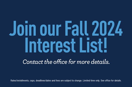 Join our Fall 2024 Interest List! Contact the office for more details.