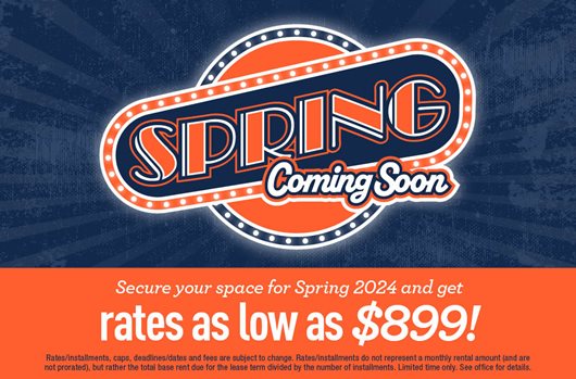 Spring is Coming | Secure your space for Spring 2024 and get rates as low as $899