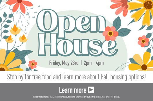 Open House on Friday, May 23 from 2pm to 4pm. Stop by for free food and learn more about Fall housing options!