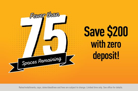 Fewer than 75 Save $200 with zero deposit >