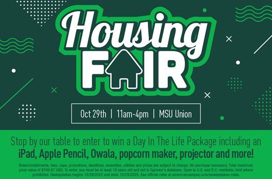 Housing Fair 10/29 | 11 am - 4 pm | MSU Union Stop by our table to enter to win a Day In The Life Package including an iPad, Apple Pencil, Owala, Popcorn Maker, Projector, and more!