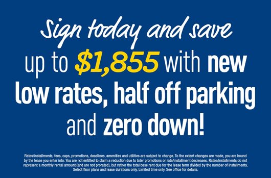 Sign today and save up to $1,855 with new low rates, half off parking, and zero down!