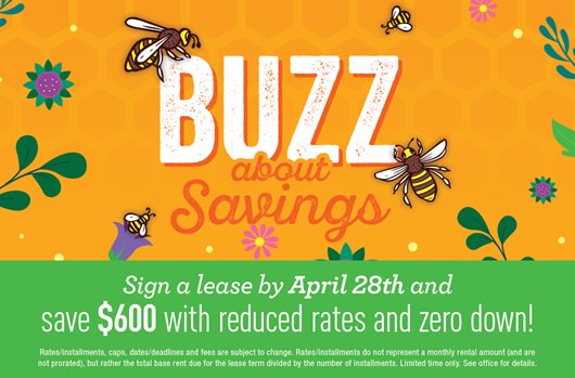 Sign a lease by April 28th and save $600 with reduced rates and zero down!