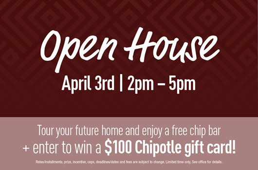 Open House | April 3rd | 2pm-5pm | Tour your future home & enjoy a free chip bar + enter to win a $100 Chipotle gift card.