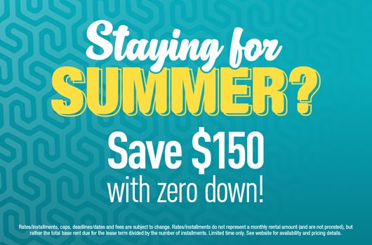 Staying for Summer? Save $150 with zero down! | Learn more and apply online