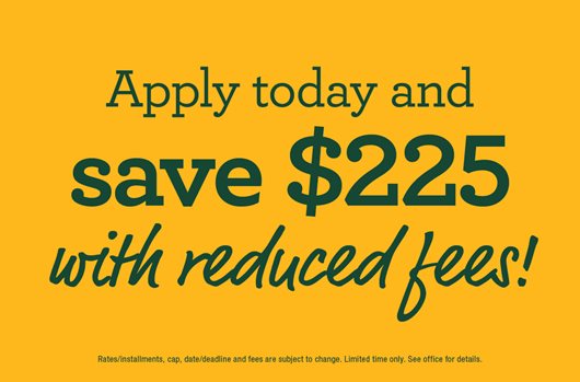 Apply today and save $225 with reduced fees!