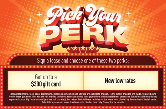 Pick your perk. Sign a lease and choose one of these two perks: get up to a $200 gift card or new low rates.