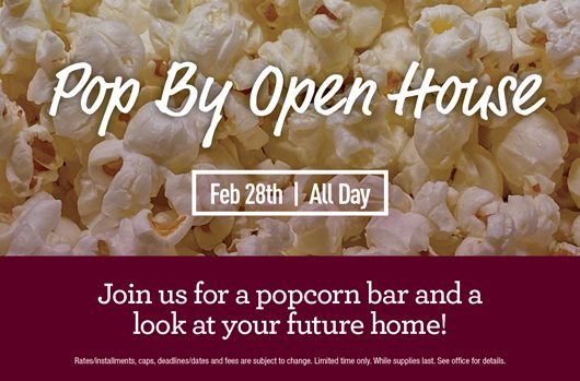 Pop by open house. Feb 28th | All Day. Join us for a popcorn bar and a look at your future home!