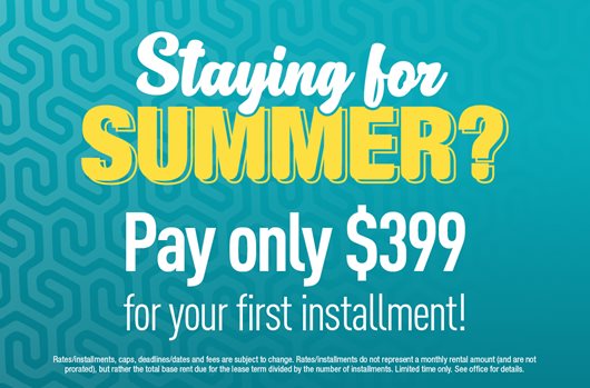 Staying for Summer? Sign and pay only $399 for your first installment!