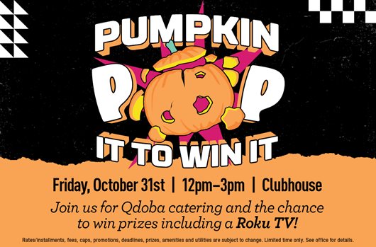Pumpkin Pop It to Win It October 31st | 12 - 3 pm | 1200 West Marshall Clubhouse Join us for QDoba catering and the chance to win prizes including a Roku TV!