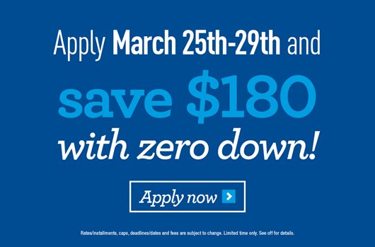 Apply March 25th-29th and save $180 with zero down! Apply now >