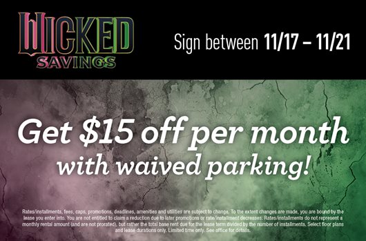 Wicked Savings. Sign between 11/17-11/21 and get $15 off per month with waived parking!